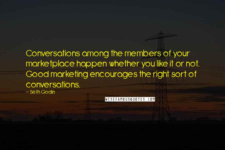 Seth Godin Quotes: Conversations among the members of your marketplace happen whether you like it or not. Good marketing encourages the right sort of conversations.