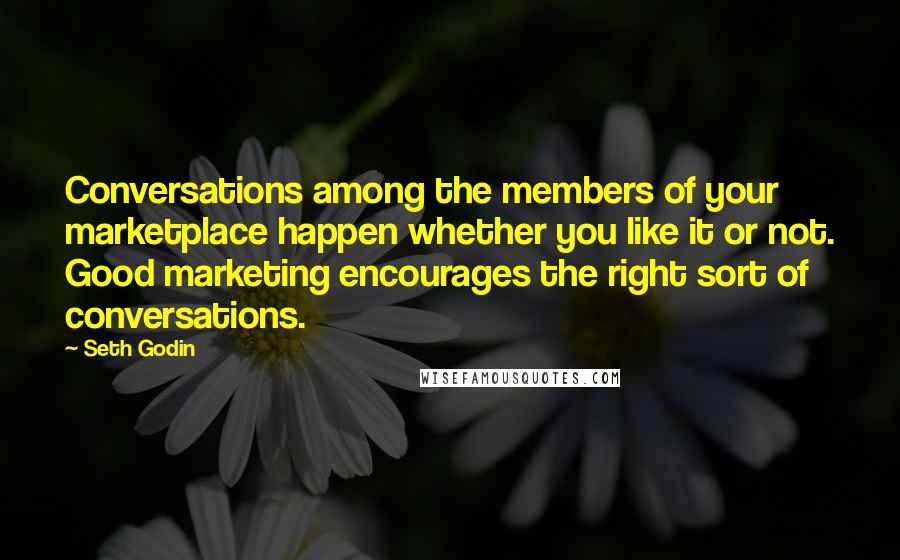 Seth Godin Quotes: Conversations among the members of your marketplace happen whether you like it or not. Good marketing encourages the right sort of conversations.