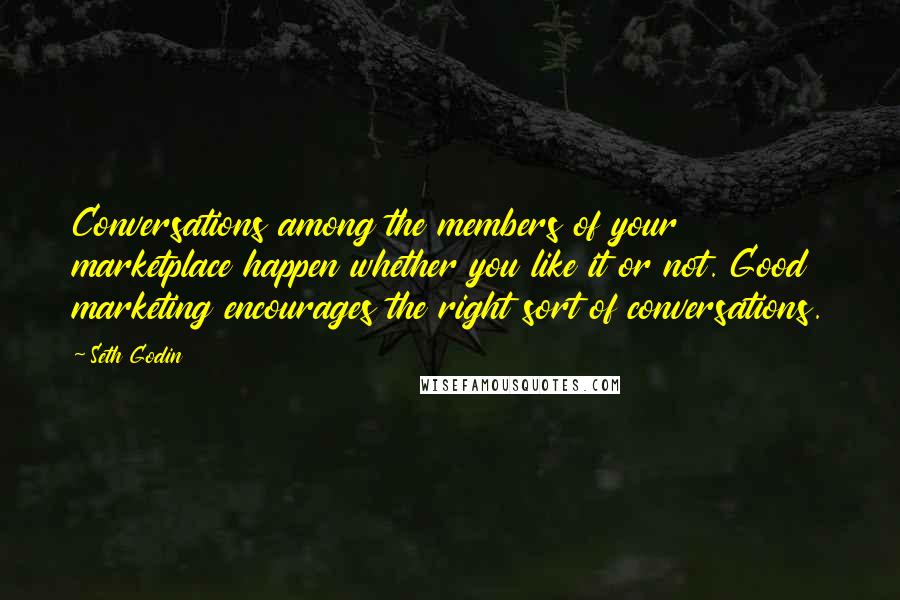 Seth Godin Quotes: Conversations among the members of your marketplace happen whether you like it or not. Good marketing encourages the right sort of conversations.