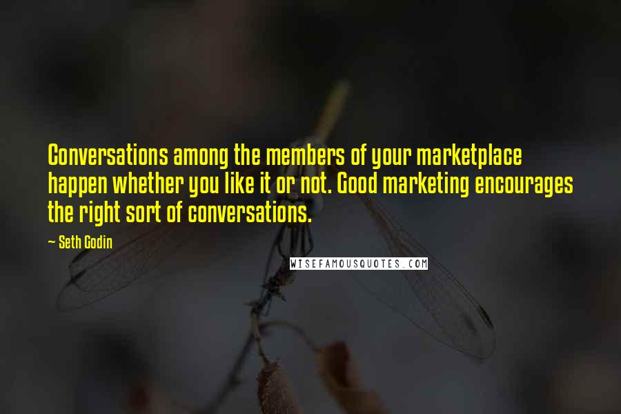 Seth Godin Quotes: Conversations among the members of your marketplace happen whether you like it or not. Good marketing encourages the right sort of conversations.