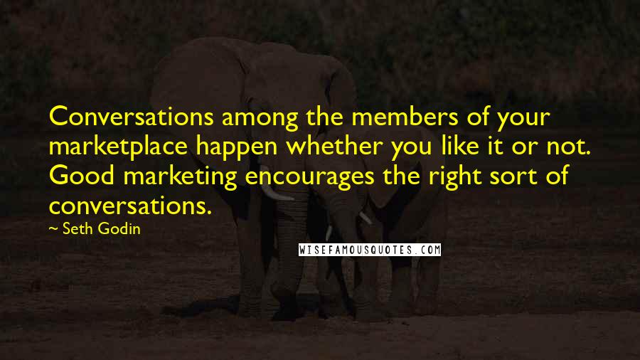 Seth Godin Quotes: Conversations among the members of your marketplace happen whether you like it or not. Good marketing encourages the right sort of conversations.