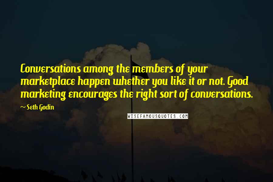 Seth Godin Quotes: Conversations among the members of your marketplace happen whether you like it or not. Good marketing encourages the right sort of conversations.