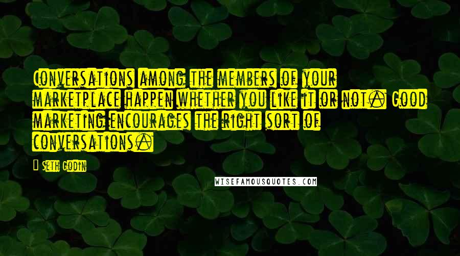 Seth Godin Quotes: Conversations among the members of your marketplace happen whether you like it or not. Good marketing encourages the right sort of conversations.