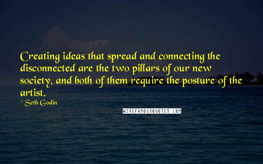 Seth Godin Quotes: Creating ideas that spread and connecting the disconnected are the two pillars of our new society, and both of them require the posture of the artist.