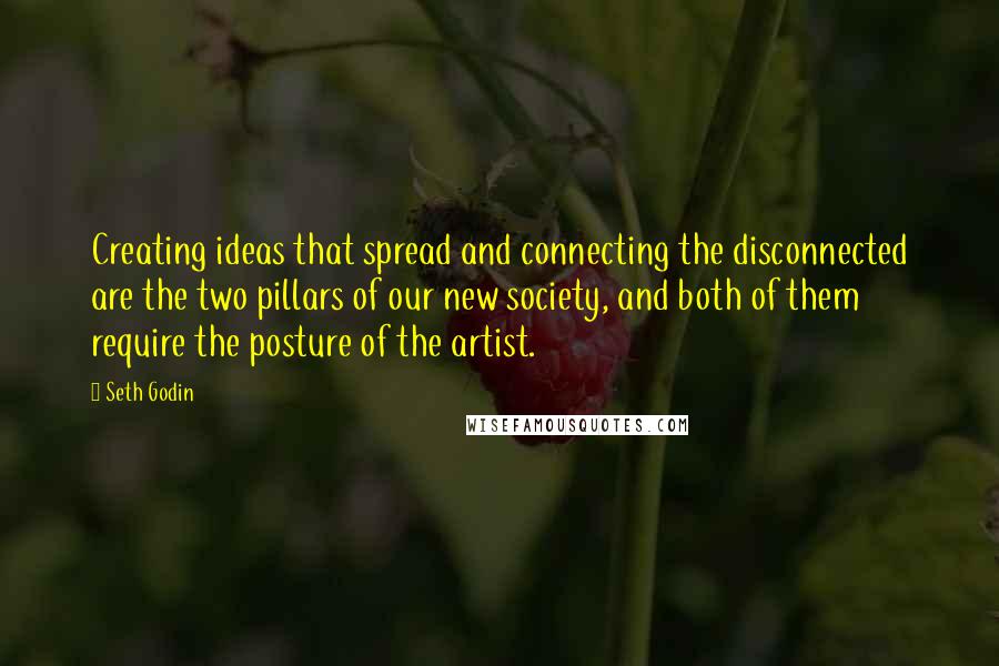 Seth Godin Quotes: Creating ideas that spread and connecting the disconnected are the two pillars of our new society, and both of them require the posture of the artist.