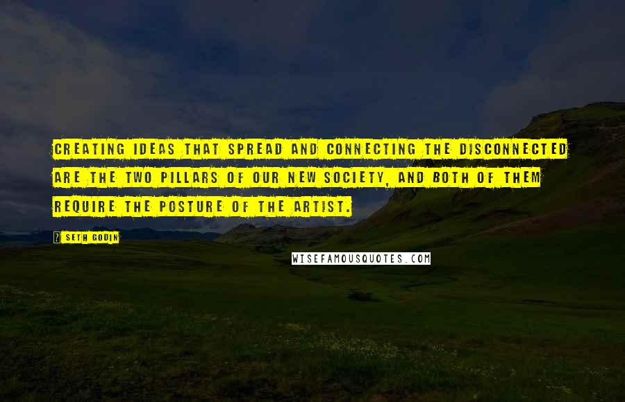 Seth Godin Quotes: Creating ideas that spread and connecting the disconnected are the two pillars of our new society, and both of them require the posture of the artist.