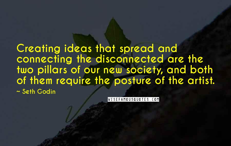 Seth Godin Quotes: Creating ideas that spread and connecting the disconnected are the two pillars of our new society, and both of them require the posture of the artist.
