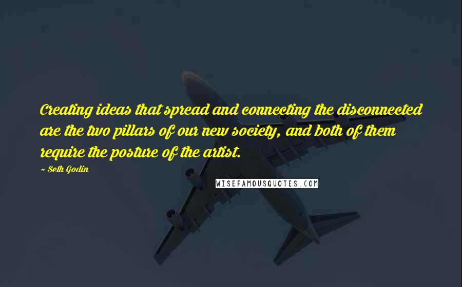 Seth Godin Quotes: Creating ideas that spread and connecting the disconnected are the two pillars of our new society, and both of them require the posture of the artist.