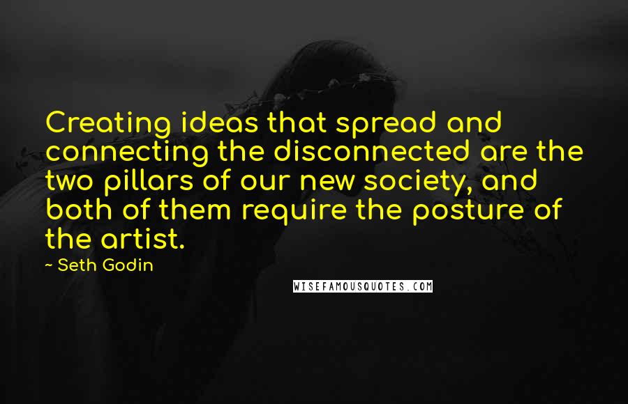 Seth Godin Quotes: Creating ideas that spread and connecting the disconnected are the two pillars of our new society, and both of them require the posture of the artist.