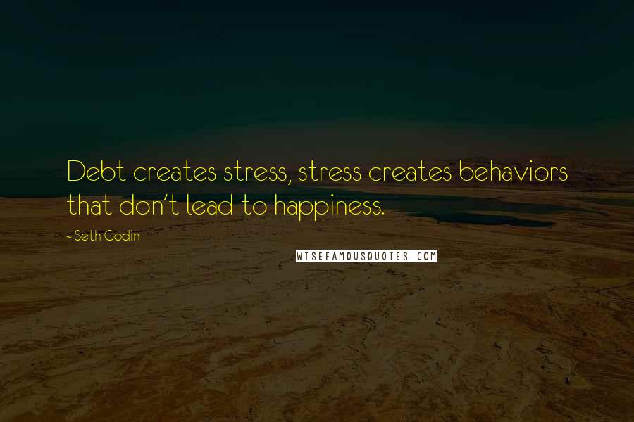 Seth Godin Quotes: Debt creates stress, stress creates behaviors that don't lead to happiness.