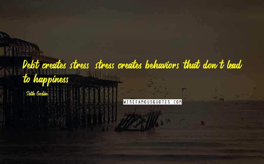 Seth Godin Quotes: Debt creates stress, stress creates behaviors that don't lead to happiness.