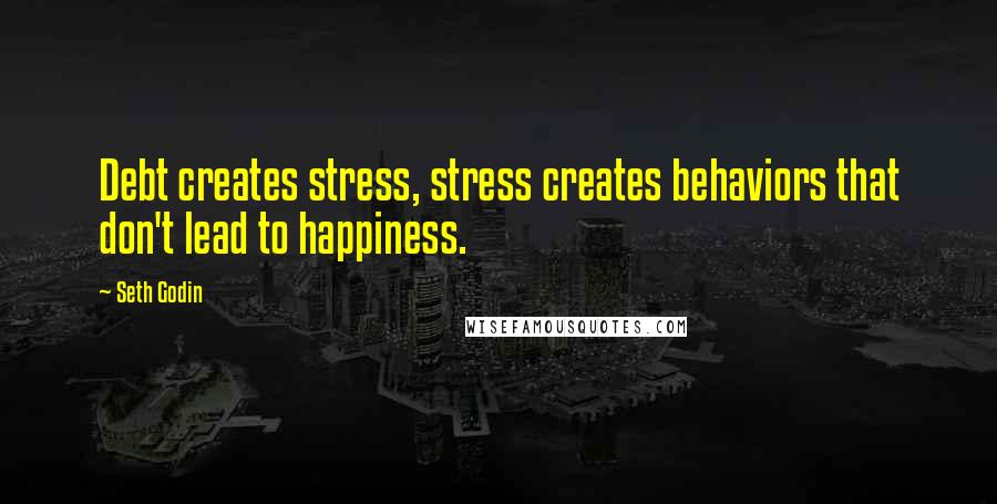 Seth Godin Quotes: Debt creates stress, stress creates behaviors that don't lead to happiness.