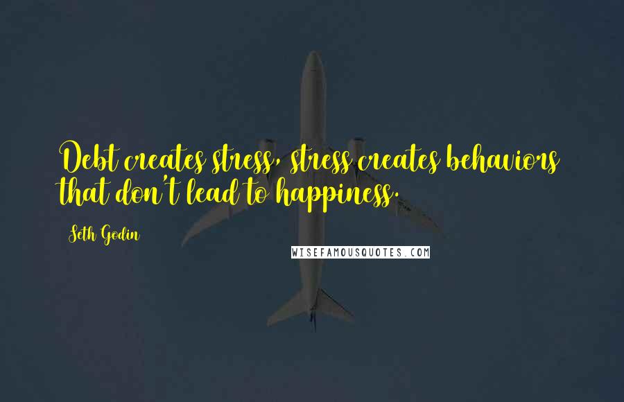Seth Godin Quotes: Debt creates stress, stress creates behaviors that don't lead to happiness.