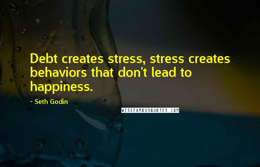 Seth Godin Quotes: Debt creates stress, stress creates behaviors that don't lead to happiness.