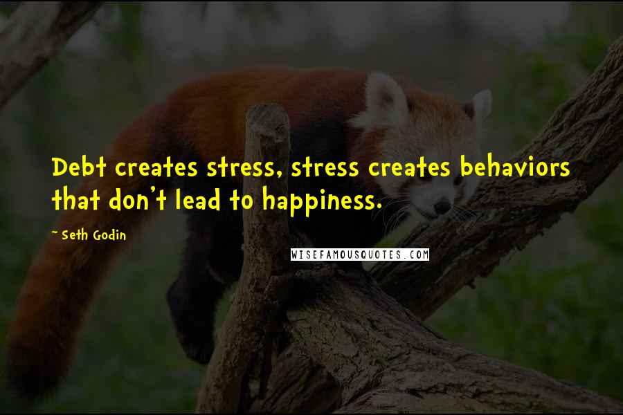 Seth Godin Quotes: Debt creates stress, stress creates behaviors that don't lead to happiness.