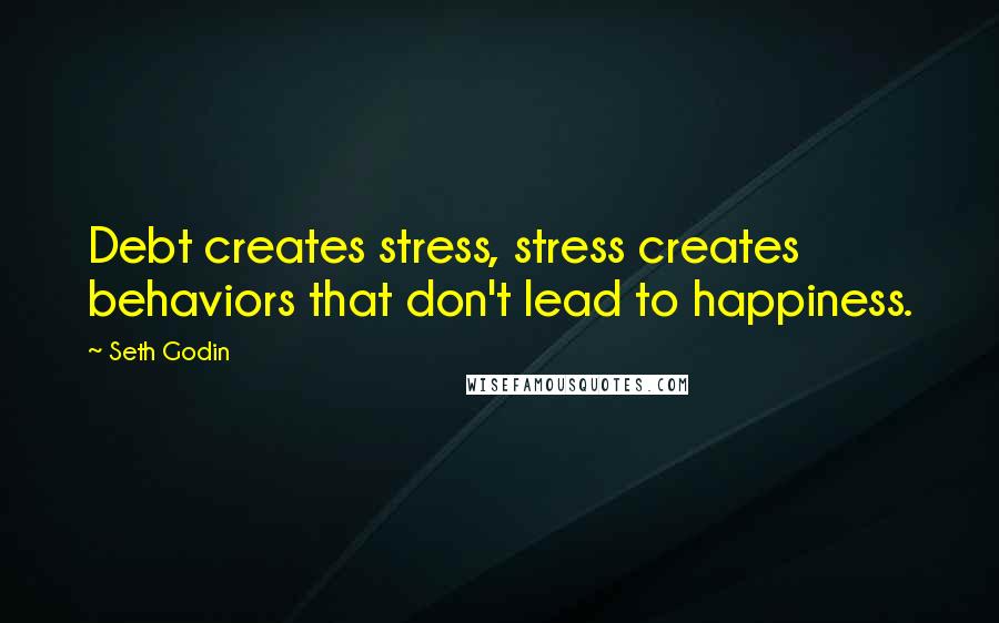 Seth Godin Quotes: Debt creates stress, stress creates behaviors that don't lead to happiness.