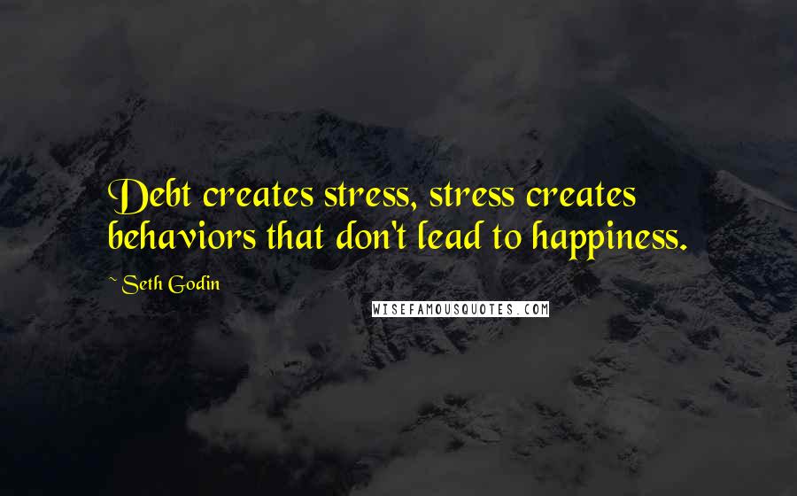 Seth Godin Quotes: Debt creates stress, stress creates behaviors that don't lead to happiness.