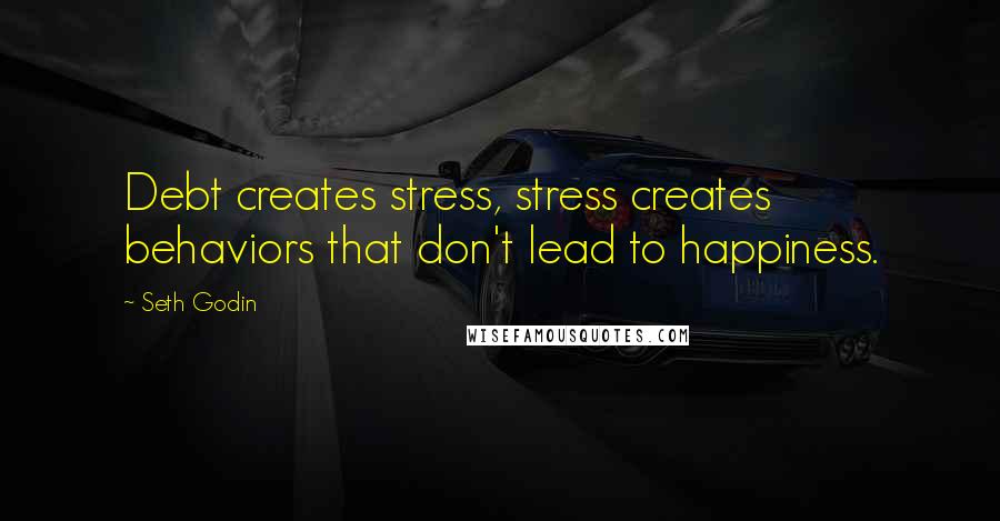 Seth Godin Quotes: Debt creates stress, stress creates behaviors that don't lead to happiness.