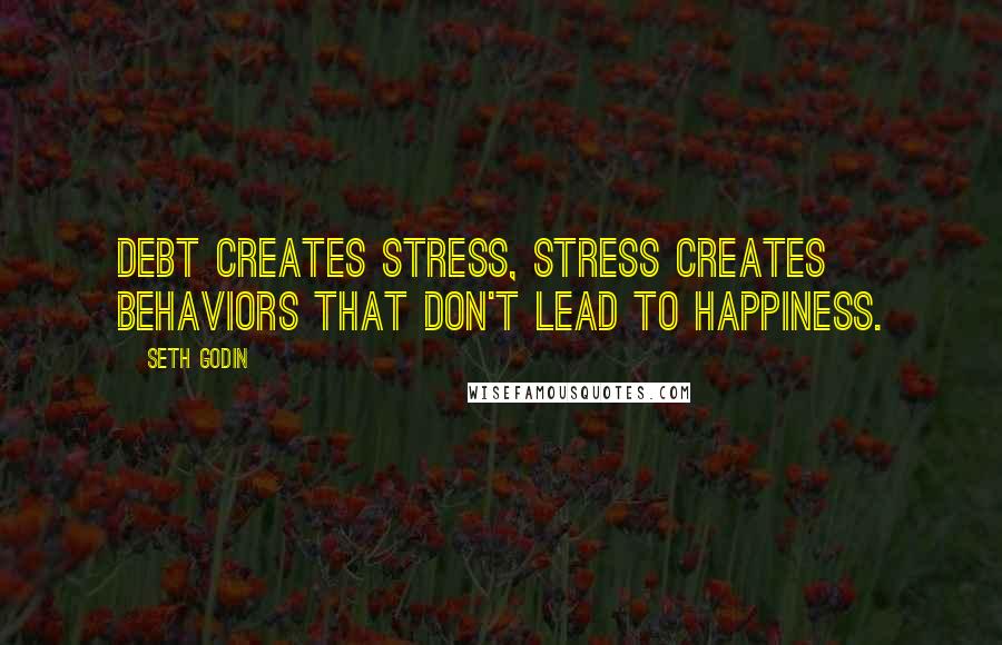 Seth Godin Quotes: Debt creates stress, stress creates behaviors that don't lead to happiness.