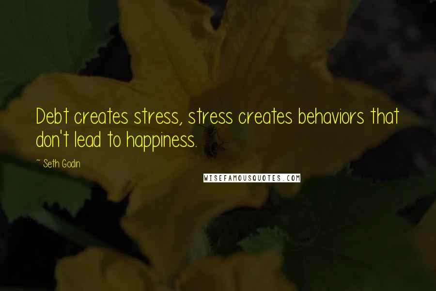 Seth Godin Quotes: Debt creates stress, stress creates behaviors that don't lead to happiness.