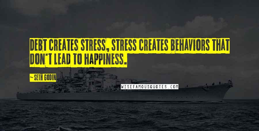 Seth Godin Quotes: Debt creates stress, stress creates behaviors that don't lead to happiness.