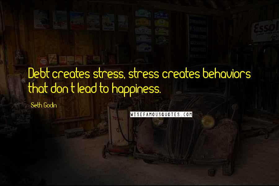 Seth Godin Quotes: Debt creates stress, stress creates behaviors that don't lead to happiness.