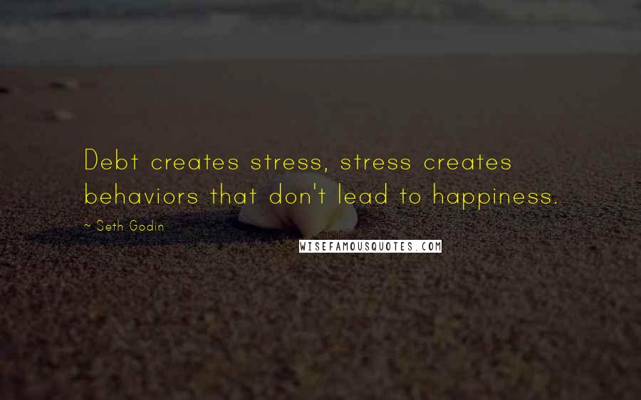 Seth Godin Quotes: Debt creates stress, stress creates behaviors that don't lead to happiness.