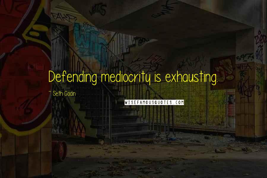 Seth Godin Quotes: Defending mediocrity is exhausting.