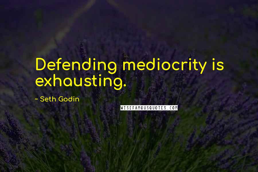 Seth Godin Quotes: Defending mediocrity is exhausting.