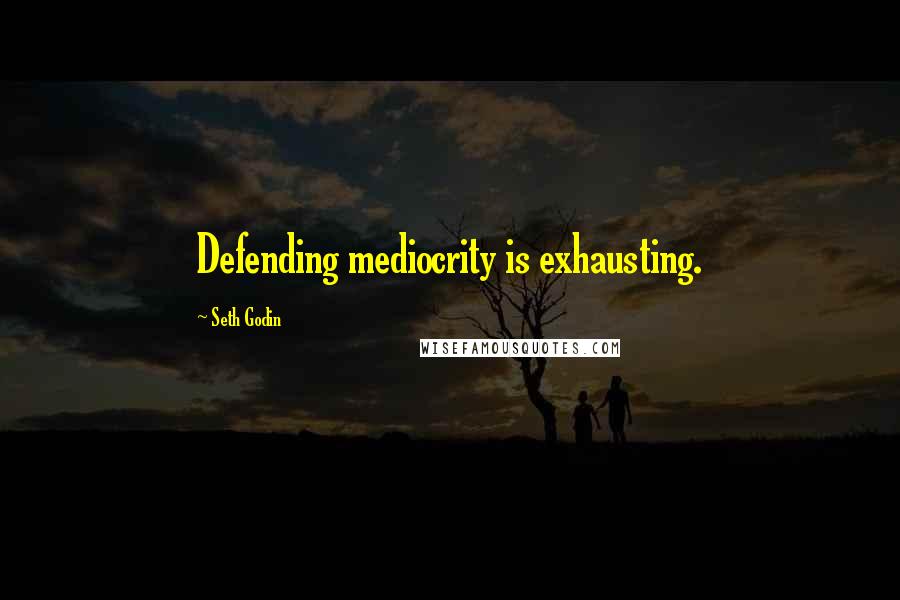 Seth Godin Quotes: Defending mediocrity is exhausting.