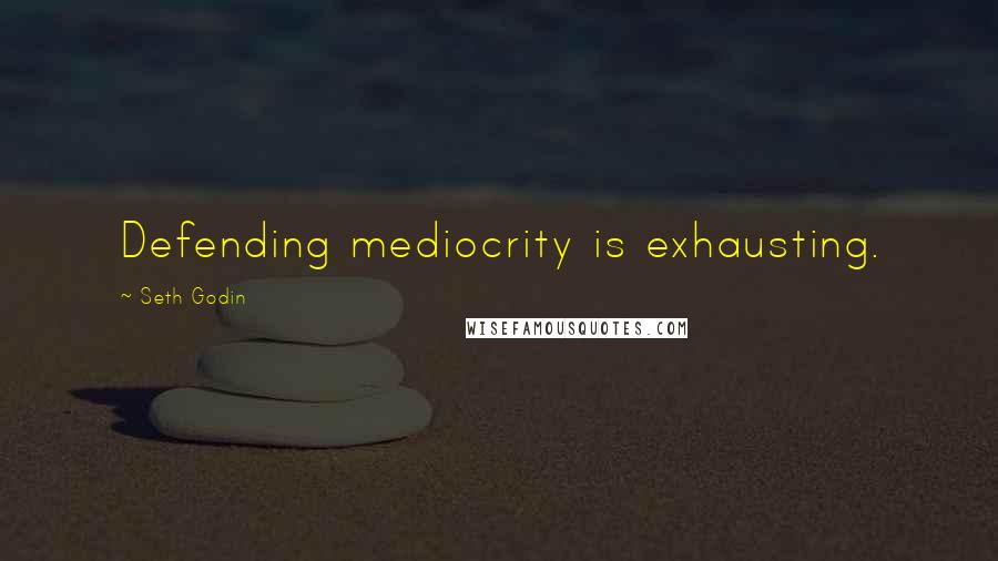 Seth Godin Quotes: Defending mediocrity is exhausting.