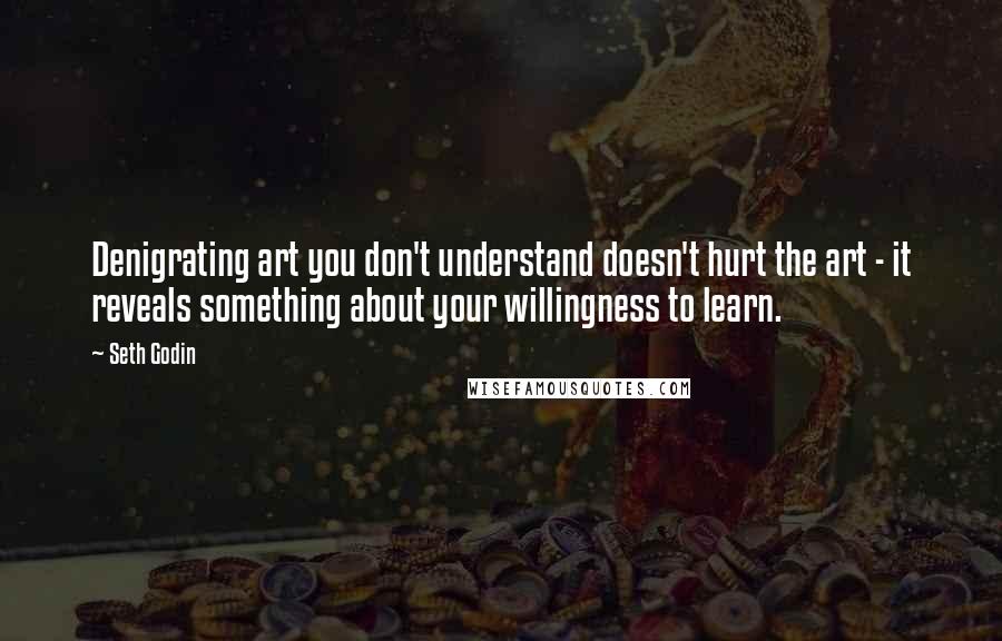 Seth Godin Quotes: Denigrating art you don't understand doesn't hurt the art - it reveals something about your willingness to learn.