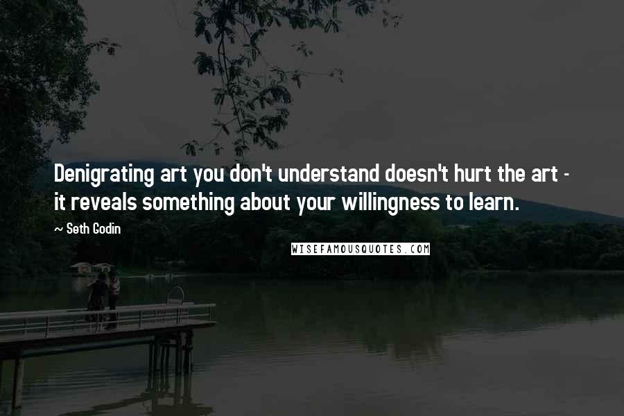 Seth Godin Quotes: Denigrating art you don't understand doesn't hurt the art - it reveals something about your willingness to learn.