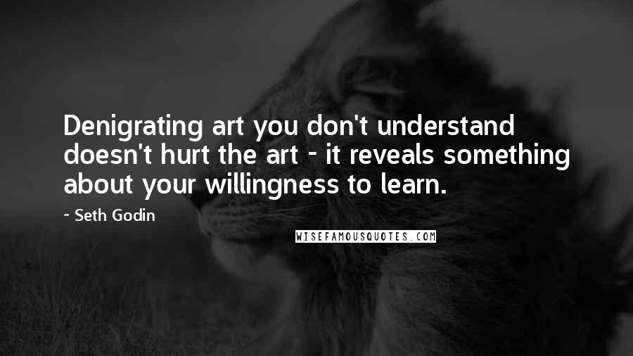 Seth Godin Quotes: Denigrating art you don't understand doesn't hurt the art - it reveals something about your willingness to learn.