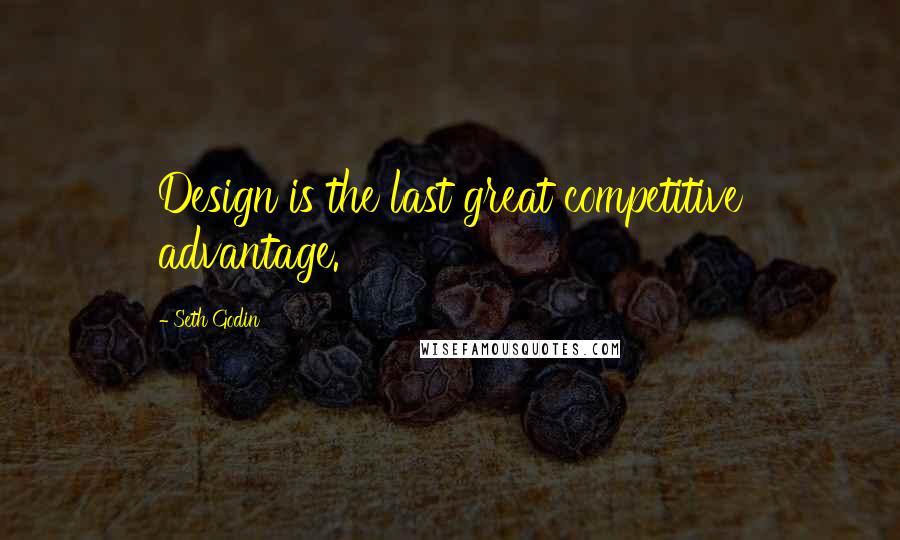 Seth Godin Quotes: Design is the last great competitive advantage.