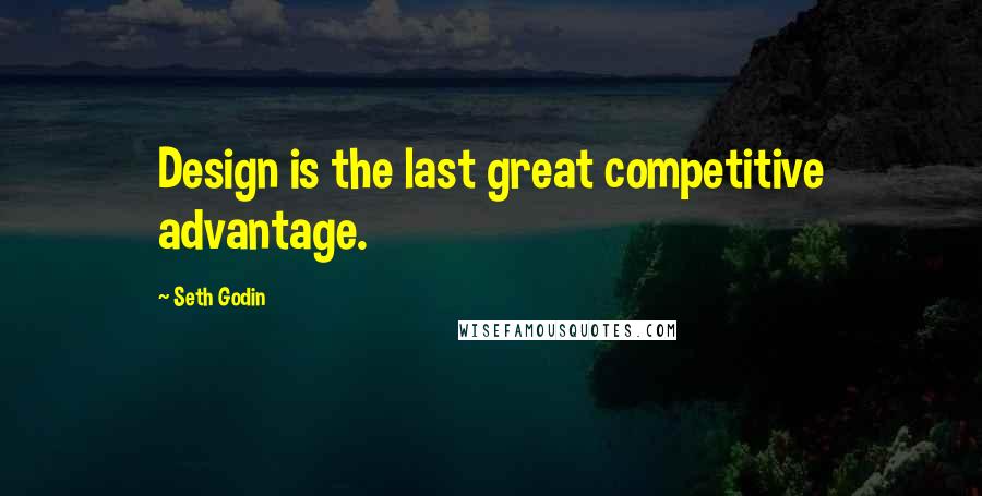 Seth Godin Quotes: Design is the last great competitive advantage.