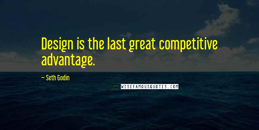 Seth Godin Quotes: Design is the last great competitive advantage.