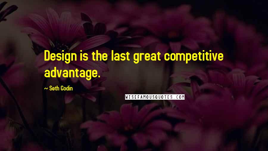 Seth Godin Quotes: Design is the last great competitive advantage.