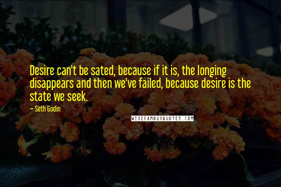 Seth Godin Quotes: Desire can't be sated, because if it is, the longing disappears and then we've failed, because desire is the state we seek.