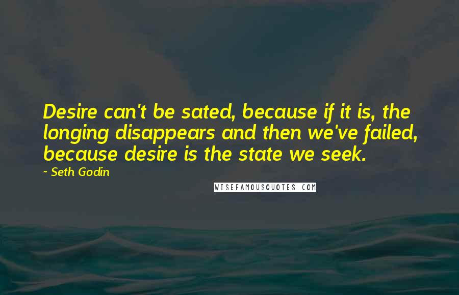 Seth Godin Quotes: Desire can't be sated, because if it is, the longing disappears and then we've failed, because desire is the state we seek.