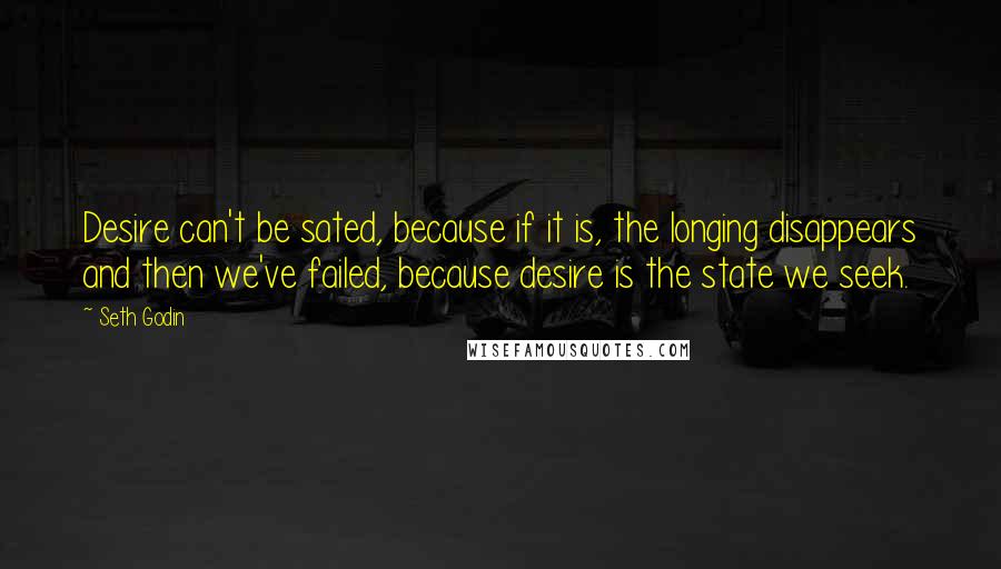 Seth Godin Quotes: Desire can't be sated, because if it is, the longing disappears and then we've failed, because desire is the state we seek.