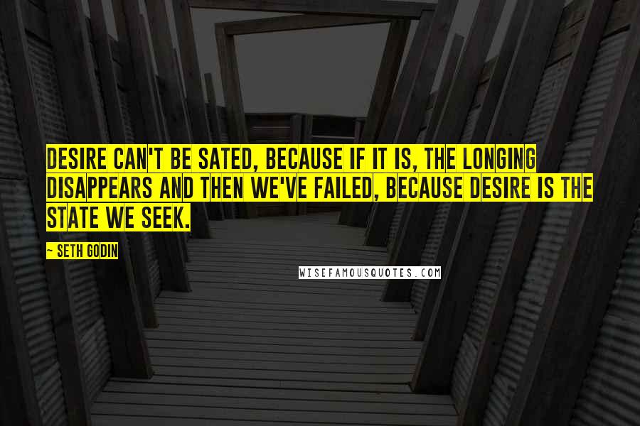 Seth Godin Quotes: Desire can't be sated, because if it is, the longing disappears and then we've failed, because desire is the state we seek.