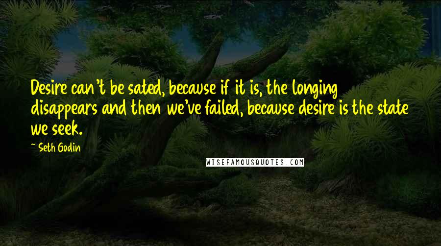 Seth Godin Quotes: Desire can't be sated, because if it is, the longing disappears and then we've failed, because desire is the state we seek.