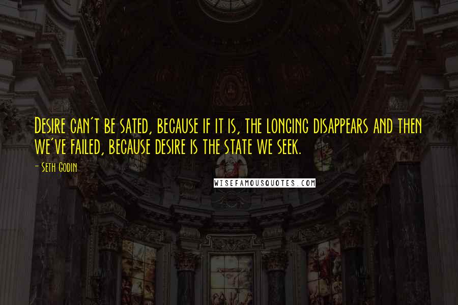 Seth Godin Quotes: Desire can't be sated, because if it is, the longing disappears and then we've failed, because desire is the state we seek.