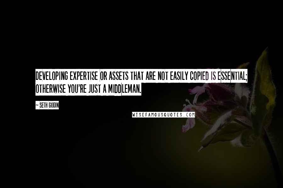 Seth Godin Quotes: Developing expertise or assets that are not easily copied is essential; otherwise you're just a middleman.