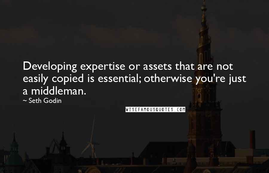 Seth Godin Quotes: Developing expertise or assets that are not easily copied is essential; otherwise you're just a middleman.
