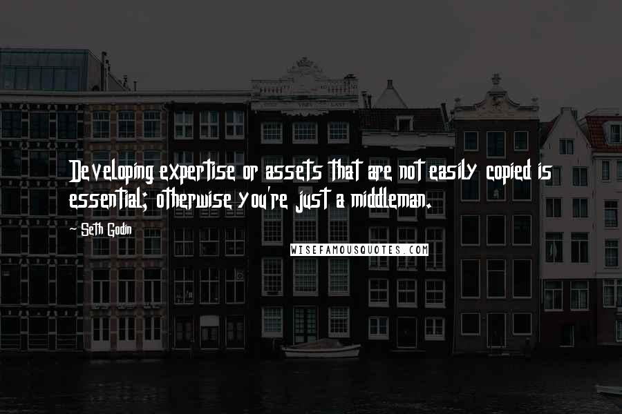 Seth Godin Quotes: Developing expertise or assets that are not easily copied is essential; otherwise you're just a middleman.