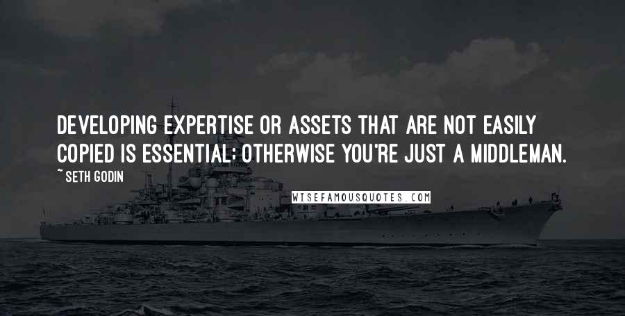 Seth Godin Quotes: Developing expertise or assets that are not easily copied is essential; otherwise you're just a middleman.