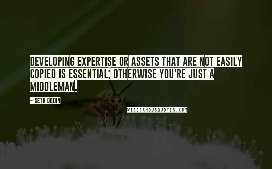 Seth Godin Quotes: Developing expertise or assets that are not easily copied is essential; otherwise you're just a middleman.