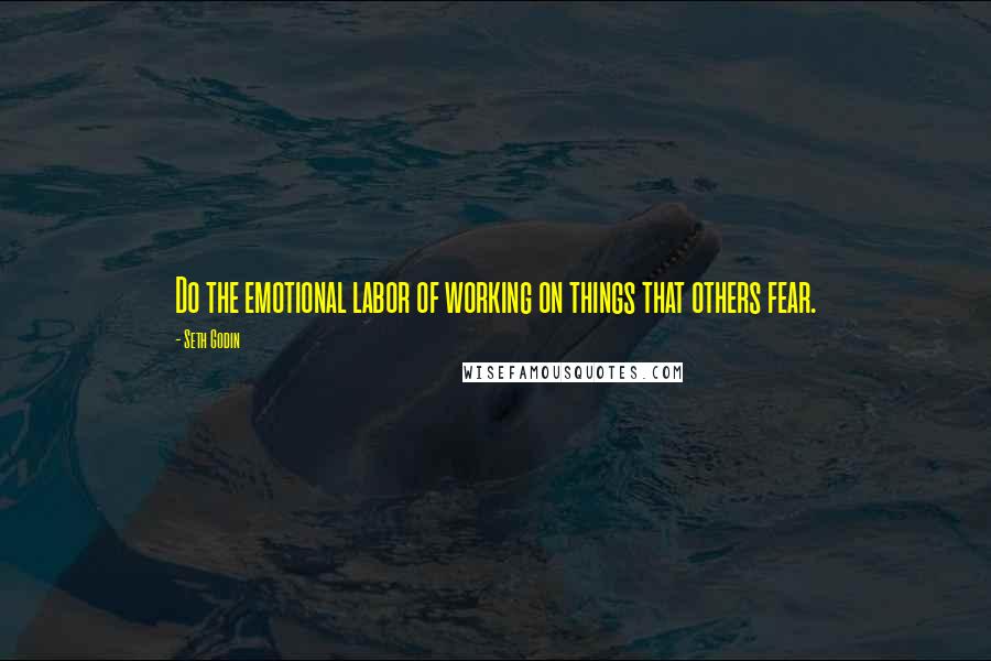 Seth Godin Quotes: Do the emotional labor of working on things that others fear.